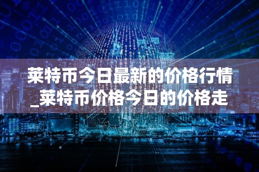 莱特币今日最新的价格行情_莱特币价格今日的价格走势图