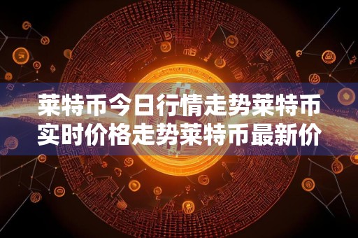 莱特币今日行情走势莱特币实时价格走势莱特币最新价格