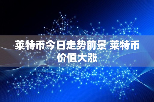 莱特币今日走势前景 莱特币价值大涨