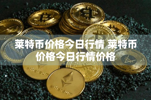 莱特币价格今日行情 莱特币价格今日行情价格