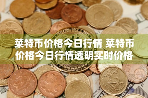 莱特币价格今日行情 莱特币价格今日行情透明实时价格