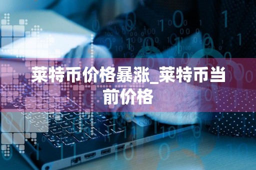 莱特币价格暴涨_莱特币当前价格