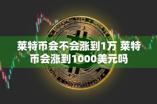 莱特币会不会涨到1万 莱特币会涨到1000美元吗