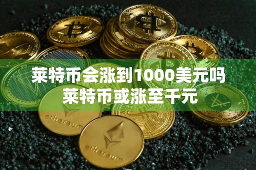 莱特币会涨到1000美元吗 莱特币或涨至千元