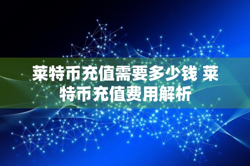 莱特币充值需要多少钱 莱特币充值费用解析