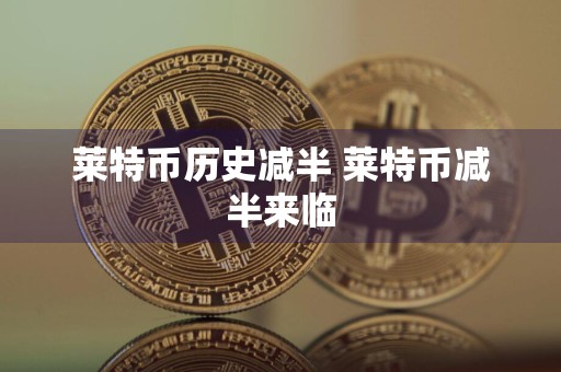 莱特币历史减半 莱特币减半来临