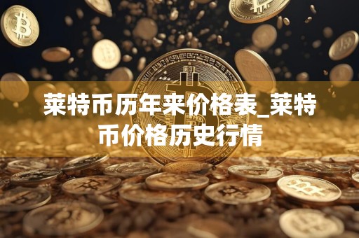 莱特币历年来价格表_莱特币价格历史行情