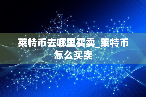 莱特币去哪里买卖_莱特币怎么买卖