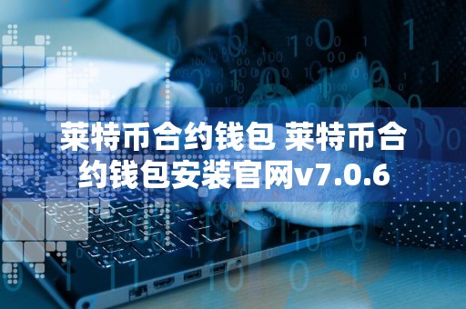 莱特币合约钱包 莱特币合约钱包安装官网v7.0.6