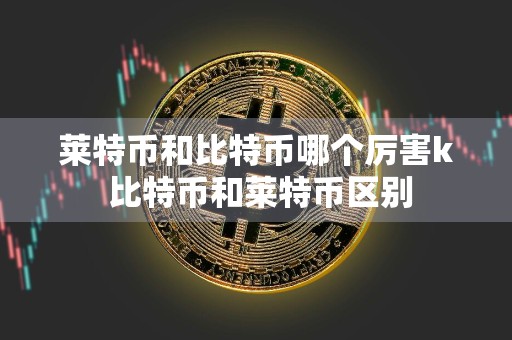 莱特币和比特币哪个厉害k 比特币和莱特币区别