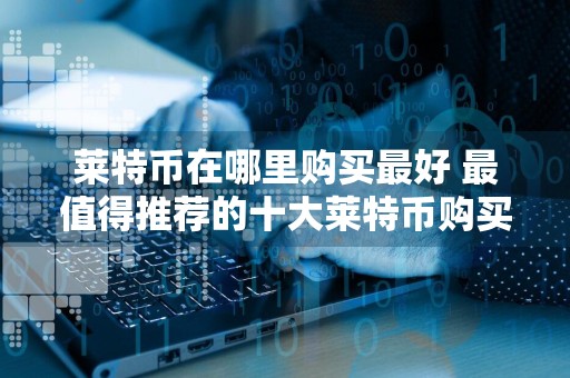 莱特币在哪里购买最好 最值得推荐的十大莱特币购买软件榜单