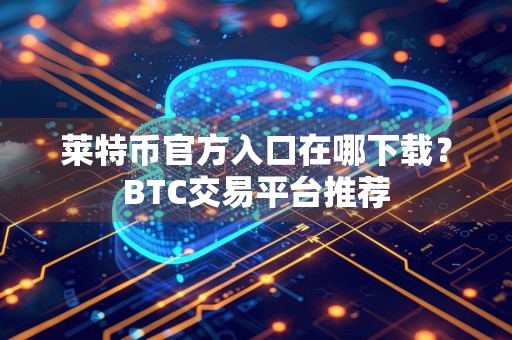 莱特币官方入口在哪下载？BTC交易平台推荐