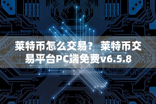 莱特币怎么交易？ 莱特币交易平台PC端免费v6.5.8