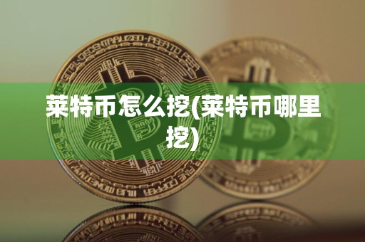 莱特币怎么挖(莱特币哪里挖)