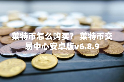 莱特币怎么购买？ 莱特币交易中心安卓版v6.8.9