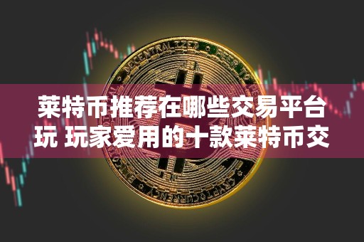 莱特币推荐在哪些交易平台玩 玩家爱用的十款莱特币交易平台必看