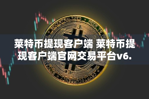 莱特币提现客户端 莱特币提现客户端官网交易平台v6.8.5