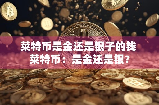 莱特币是金还是银子的钱 莱特币：是金还是银？