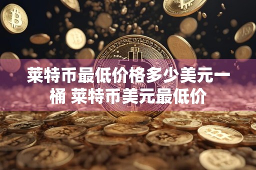详细阅读:莱特币最低价格多少美元一桶 莱特币美元最低价 莱特币最低价格多少美元一桶 莱特币美元最低价