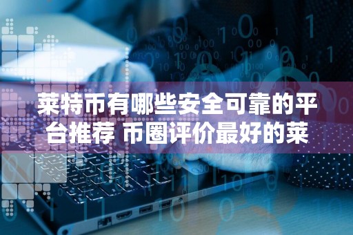 莱特币有哪些安全可靠的平台推荐 币圈评价最好的莱特币平台排名前十