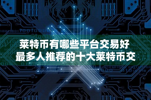 莱特币有哪些平台交易好 最多人推荐的十大莱特币交易平台别错过