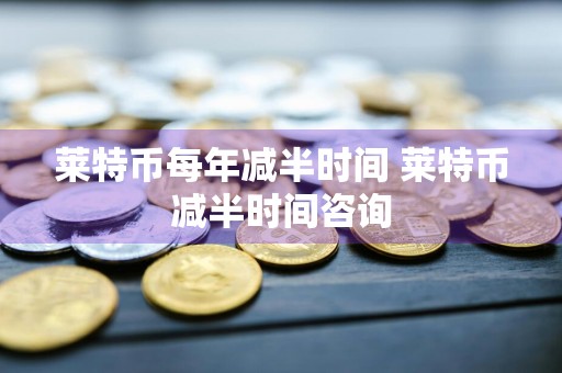 莱特币每年减半时间 莱特币减半时间咨询