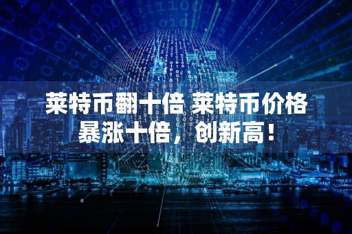 莱特币翻十倍 莱特币价格暴涨十倍，创新高！