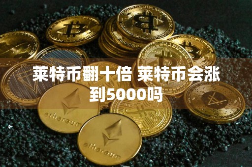 莱特币翻十倍 莱特币会涨到5000吗