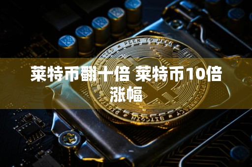 莱特币翻十倍 莱特币10倍涨幅