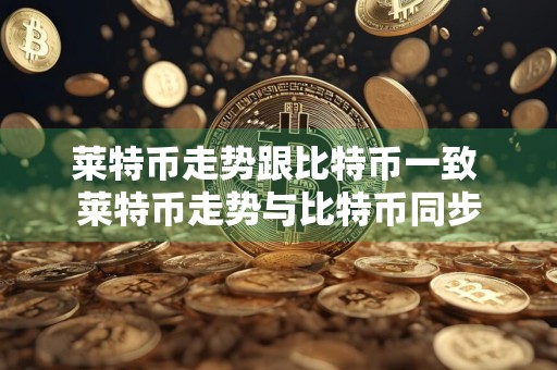 莱特币走势跟比特币一致 莱特币走势与比特币同步