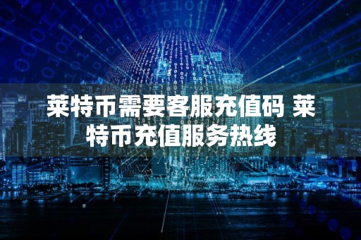 莱特币需要客服充值码 莱特币充值服务热线
