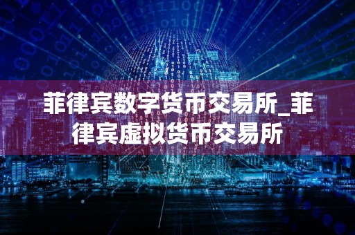 菲律宾数字货币交易所_菲律宾虚拟货币交易所