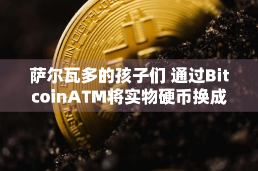 萨尔瓦多的孩子们 通过BitcoinATM将实物硬币换成Bitcoin