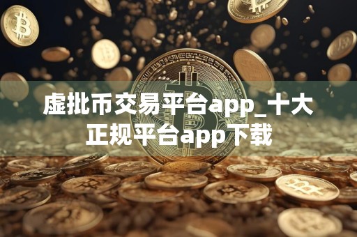 虚批币交易平台app_十大正规平台app下载