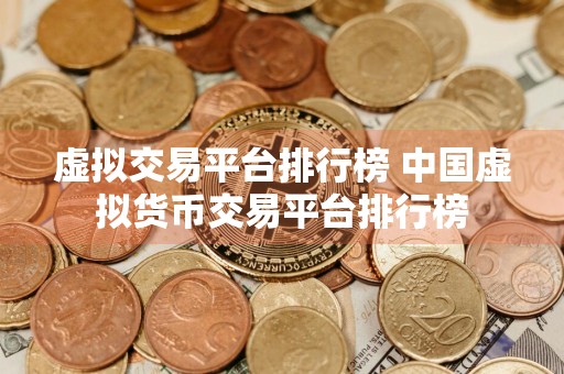 虚拟交易平台排行榜 中国虚拟货币交易平台排行榜