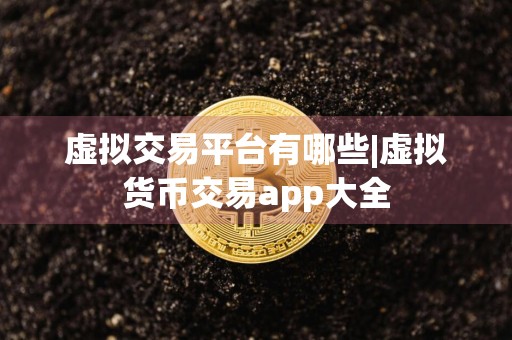 虚拟交易平台有哪些|虚拟货币交易app大全