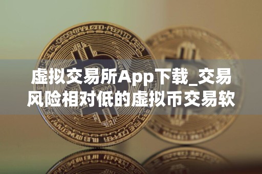 虚拟交易所App下载_交易风险相对低的虚拟币交易软件排名盘点