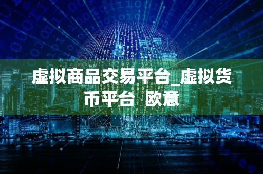 虚拟商品交易平台_虚拟货币平台欧意