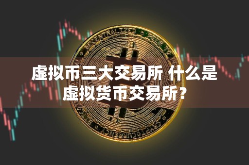 虚拟币三大交易所 什么是虚拟货币交易所？