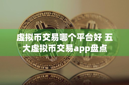 虚拟币交易哪个平台好 五大虚拟币交易app盘点