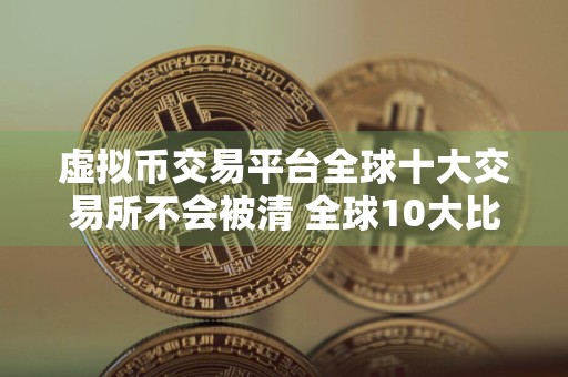 虚拟币交易平台全球十大交易所不会被清 全球10大比特币平台排行榜前