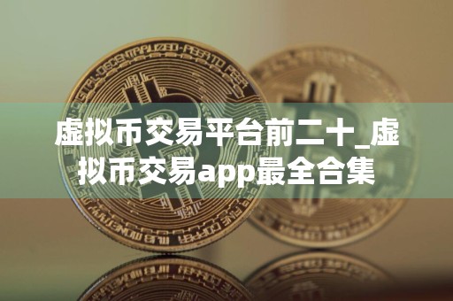 虚拟币交易平台前二十_虚拟币交易app最全合集