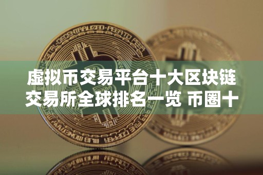 虚拟币交易平台十大区块链交易所全球排名一览 币圈十大比特币平台排行榜