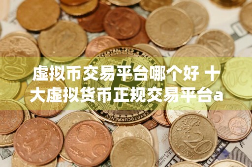 虚拟币交易平台哪个好 十大虚拟货币正规交易平台app