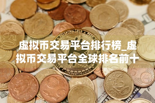 虚拟币交易平台排行榜_虚拟币交易平台全球排名前十位的