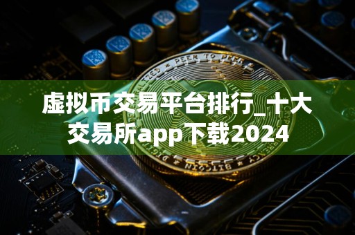 虚拟币交易平台排行_十大交易所app下载2024