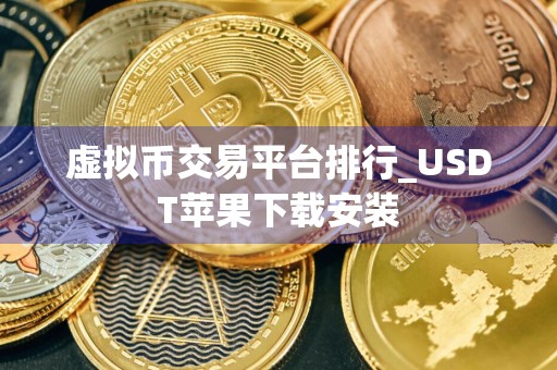 虚拟币交易平台排行_USDT苹果下载安装