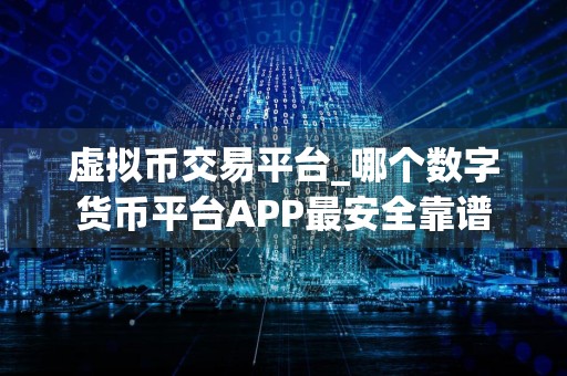 虚拟币交易平台_哪个数字货币平台APP最安全靠谱