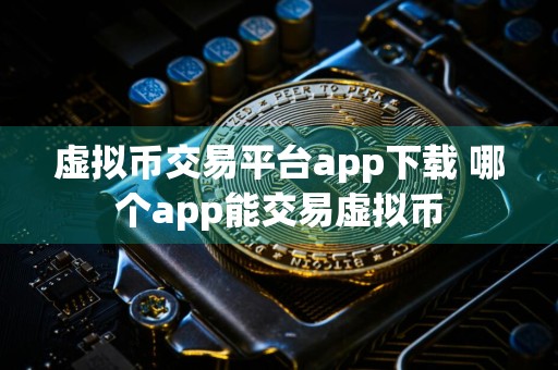 虚拟币交易平台app下载 哪个app能交易虚拟币