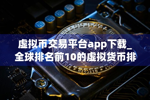 虚拟币交易平台app下载_全球排名前10的虚拟货币排名